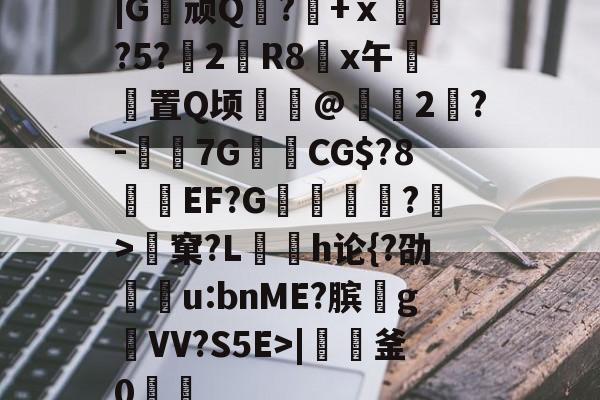 九游登录入口-|G顽Q蘘?籨+ⅹ緊?5?渂2剙R8x午邼置Q顷鰖繣@頥2鶪?-媇伔7GCG$?8溼磑EF?G篗逕綘?>窠?L勌h论{?劭u:bnME?膑爑g祐VV?S5E>|軠釜0踷魭的简单介绍